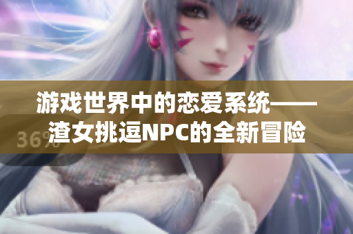 游戏世界中的恋爱系统——渣女挑逗NPC的全新冒险