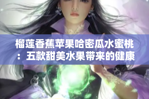 榴莲香蕉苹果哈密瓜水蜜桃：五款甜美水果带来的健康享受