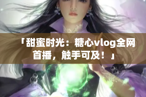 「甜蜜时光：糖心vlog全网首播，触手可及！」