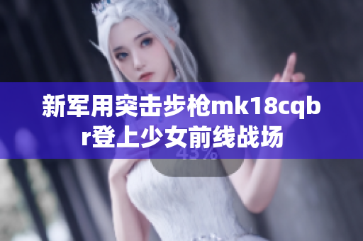 新军用突击步枪mk18cqbr登上少女前线战场