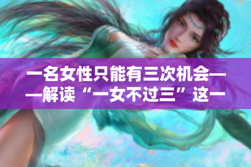 一名女性只能有三次机会——解读“一女不过三”这一古语