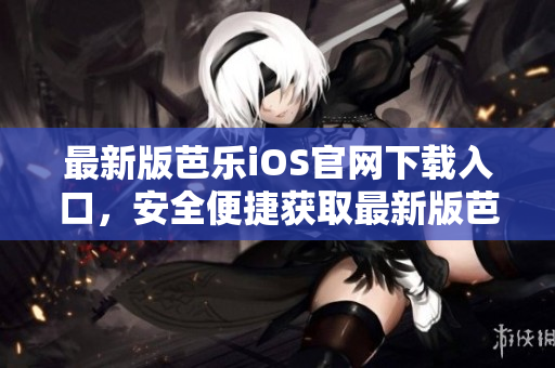 最新版芭乐iOS官网下载入口，安全便捷获取最新版芭乐iOS