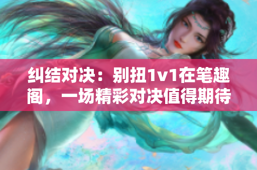 纠结对决：别扭1v1在笔趣阁，一场精彩对决值得期待