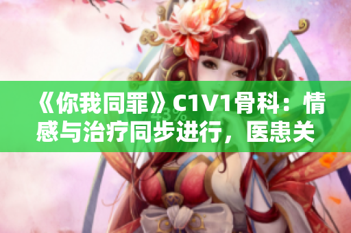 《你我同罪》C1V1骨科：情感与治疗同步进行，医患关系亲密有序