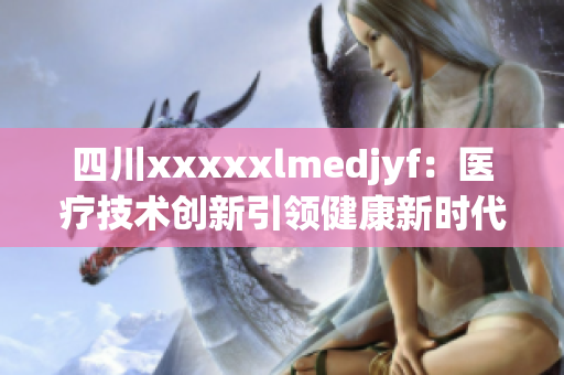 四川xxxxxlmedjyf：医疗技术创新引领健康新时代