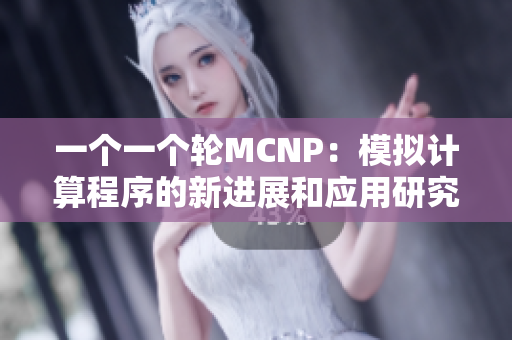 一个一个轮MCNP：模拟计算程序的新进展和应用研究