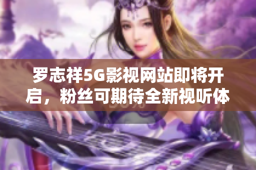 罗志祥5G影视网站即将开启，粉丝可期待全新视听体验