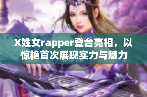 X姓女rapper登台亮相，以惊艳首次展现实力与魅力