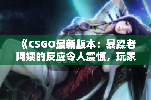 《CSGO最新版本：暴躁老阿姨的反应令人震惊，玩家们纷纷感叹》