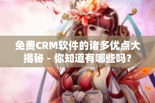 免费CRM软件的诸多优点大揭秘 - 你知道有哪些吗？