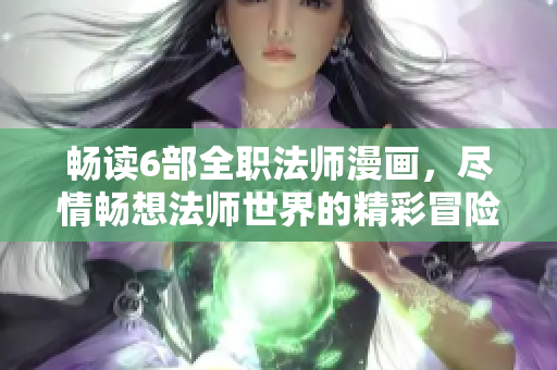 畅读6部全职法师漫画，尽情畅想法师世界的精彩冒险！