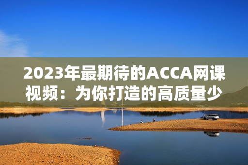 2023年最期待的ACCA网课视频：为你打造的高质量少女学习指南