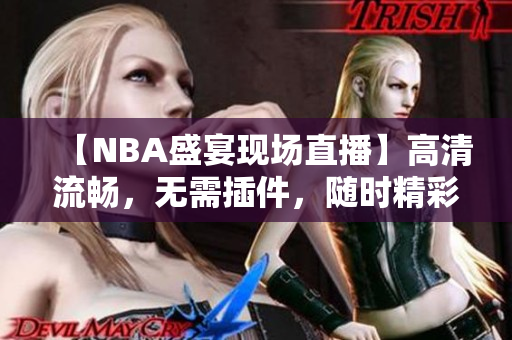 【NBA盛宴现场直播】高清流畅，无需插件，随时精彩！