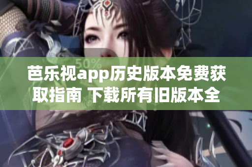 芭乐视app历史版本免费获取指南 下载所有旧版本全攻略