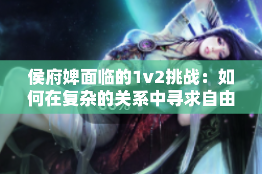 侯府婢面临的1v2挑战：如何在复杂的关系中寻求自由？