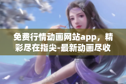 免费行情动画网站app，精彩尽在指尖-最新动画尽收眼底