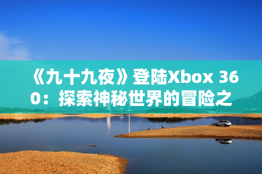 《九十九夜》登陆Xbox 360：探索神秘世界的冒险之旅