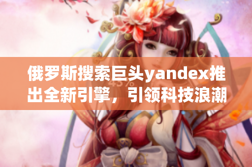 俄罗斯搜索巨头yandex推出全新引擎，引领科技浪潮