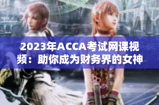 2023年ACCA考试网课视频：助你成为财务界的女神！