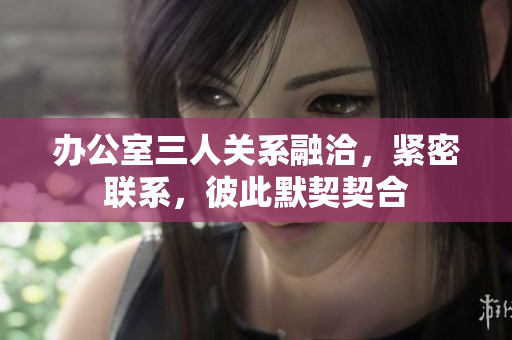 办公室三人关系融洽，紧密联系，彼此默契契合