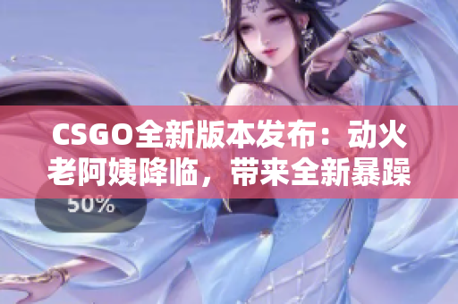 CSGO全新版本发布：动火老阿姨降临，带来全新暴躁体验!