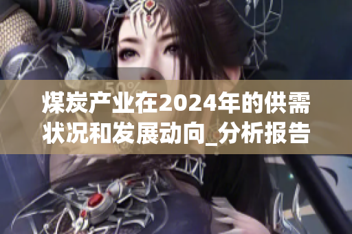 煤炭产业在2024年的供需状况和发展动向_分析报告