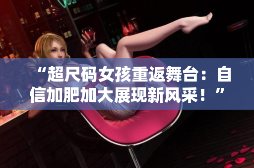 “超尺码女孩重返舞台：自信加肥加大展现新风采！”