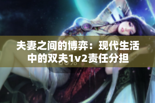 夫妻之间的博弈：现代生活中的双夫1v2责任分担