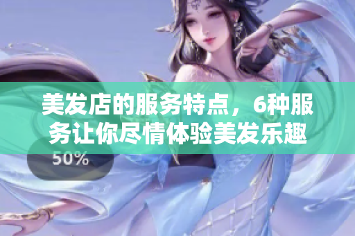 美发店的服务特点，6种服务让你尽情体验美发乐趣