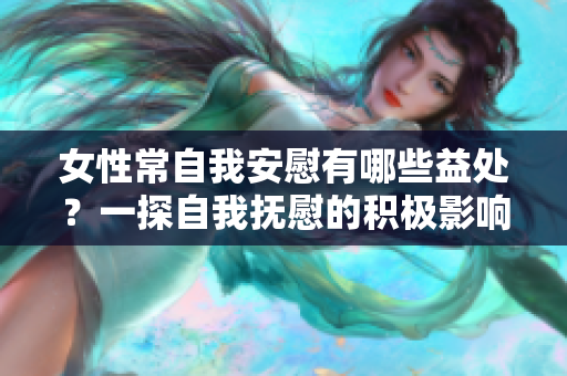 女性常自我安慰有哪些益处？一探自我抚慰的积极影响