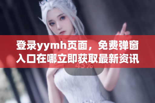 登录yymh页面，免费弹窗入口在哪立即获取最新资讯!