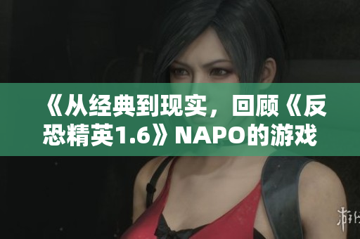 《从经典到现实，回顾《反恐精英1.6》NAPO的游戏视频》