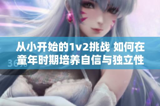 从小开始的1v2挑战 如何在童年时期培养自信与独立性