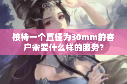 接待一个直径为30mm的客户需要什么样的服务？