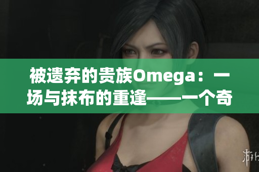 被遗弃的贵族Omega：一场与抹布的重逢——一个奇幻故事的开端