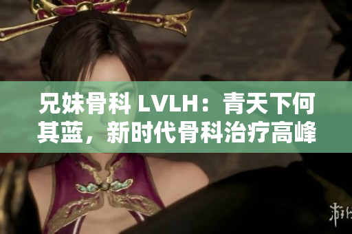 兄妹骨科 LVLH：青天下何其蓝，新时代骨科治疗高峰