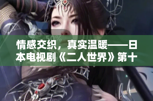 情感交织，真实温暖——日本电视剧《二人世界》第十三集感人故事