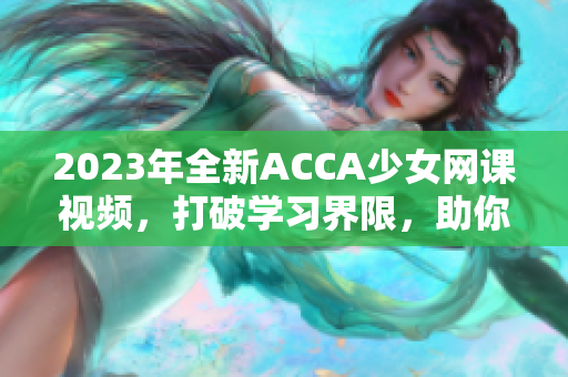 2023年全新ACCA少女网课视频，打破学习界限，助你轻松通关！