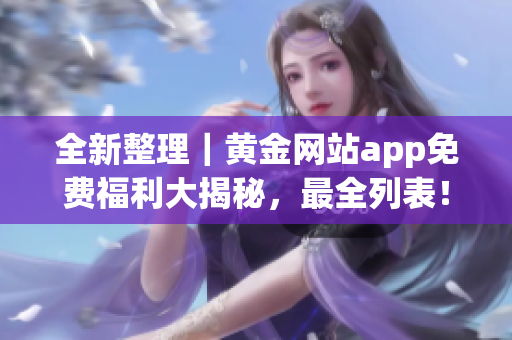 全新整理｜黄金网站app免费福利大揭秘，最全列表！