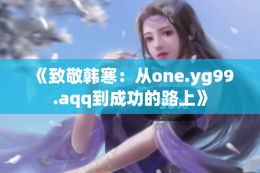 《致敬韩寒：从one.yg99.aqq到成功的路上》