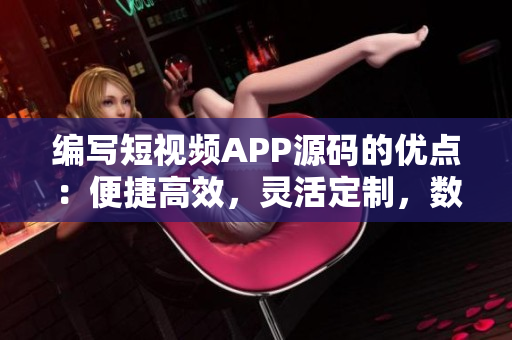 编写短视频APP源码的优点：便捷高效，灵活定制，数据安全