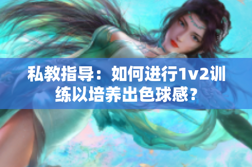 私教指导：如何进行1v2训练以培养出色球感？