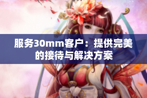 服务30mm客户：提供完美的接待与解决方案