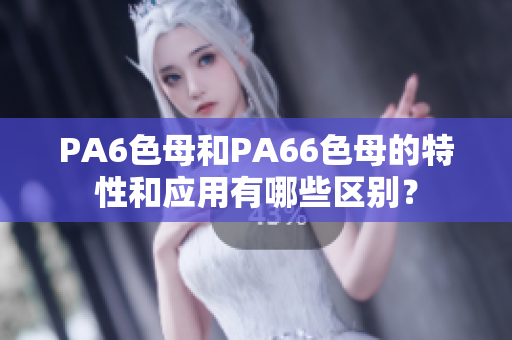 PA6色母和PA66色母的特性和应用有哪些区别？