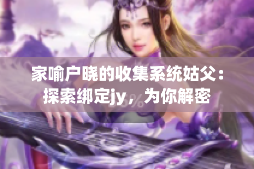 家喻户晓的收集系统姑父：探索绑定jy，为你解密