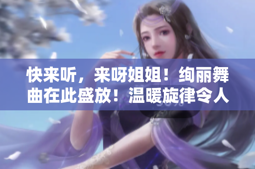 快来听，来呀姐姐！绚丽舞曲在此盛放！温暖旋律令人心醉！