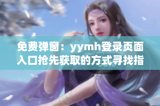 免费弹窗：yymh登录页面入口抢先获取的方式寻找指南