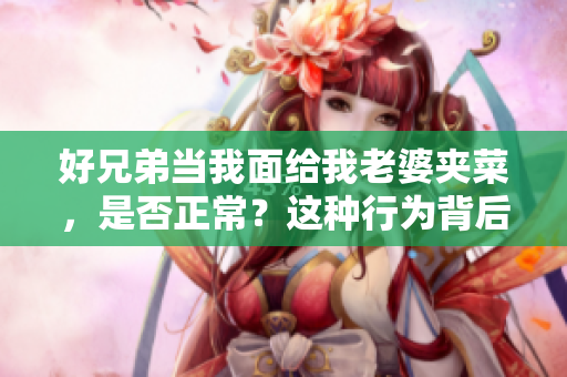 好兄弟当我面给我老婆夹菜，是否正常？这种行为背后的心理是什么？