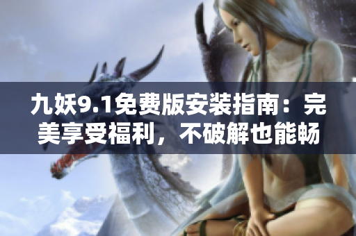 九妖9.1免费版安装指南：完美享受福利，不破解也能畅快体验！