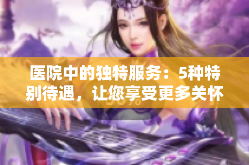 医院中的独特服务：5种特别待遇，让您享受更多关怀